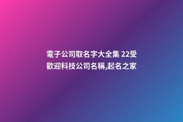 電子公司取名字大全集 22受歡迎科技公司名稱,起名之家